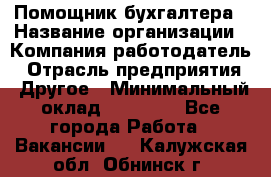 Помощник бухгалтера › Название организации ­ Компания-работодатель › Отрасль предприятия ­ Другое › Минимальный оклад ­ 21 000 - Все города Работа » Вакансии   . Калужская обл.,Обнинск г.